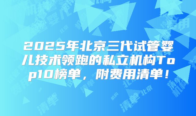 2025年北京三代试管婴儿技术领跑的私立机构Top10榜单，附费用清单！