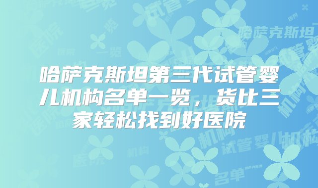 哈萨克斯坦第三代试管婴儿机构名单一览，货比三家轻松找到好医院