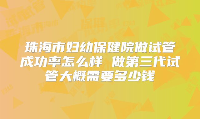 珠海市妇幼保健院做试管成功率怎么样 做第三代试管大概需要多少钱