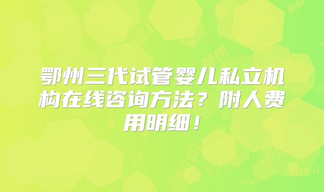 鄂州三代试管婴儿私立机构在线咨询方法？附人费用明细！