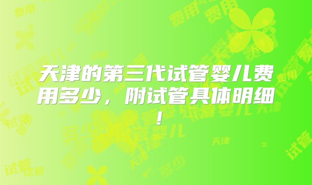 天津的第三代试管婴儿费用多少，附试管具体明细！