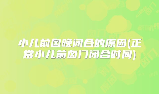 小儿前囟晚闭合的原因(正常小儿前囟门闭合时间)