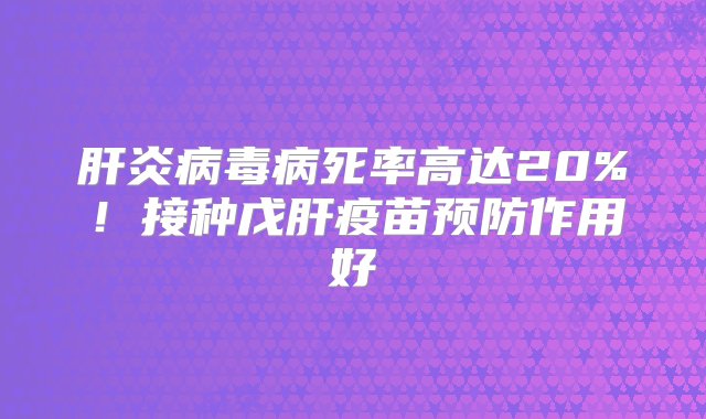 肝炎病毒病死率高达20%！接种戊肝疫苗预防作用好