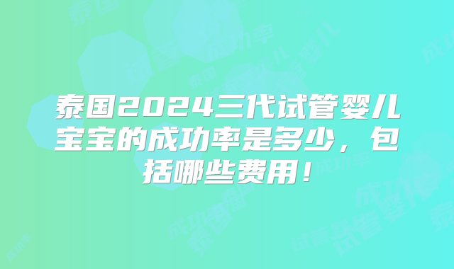 泰国2024三代试管婴儿宝宝的成功率是多少，包括哪些费用！