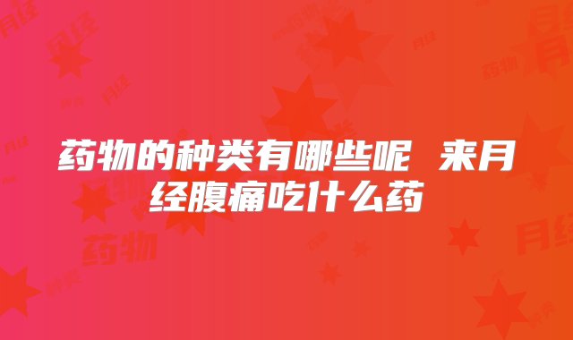 药物的种类有哪些呢 来月经腹痛吃什么药