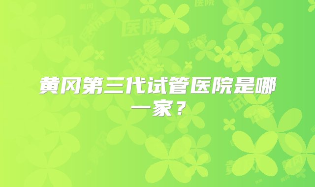 黄冈第三代试管医院是哪一家？