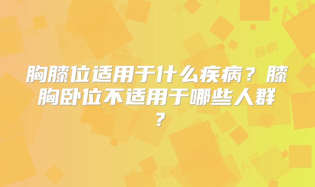 胸膝位适用于什么疾病？膝胸卧位不适用于哪些人群？