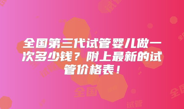 全国第三代试管婴儿做一次多少钱？附上最新的试管价格表！