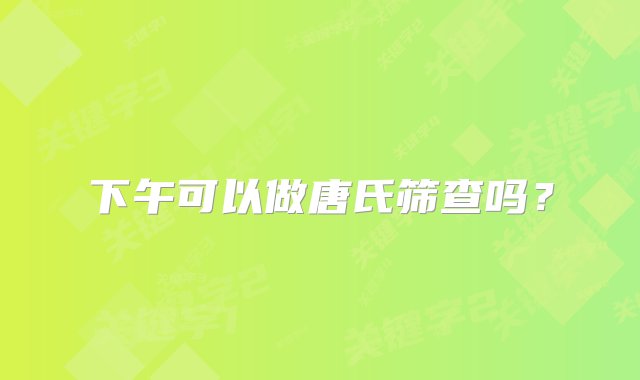 下午可以做唐氏筛查吗？