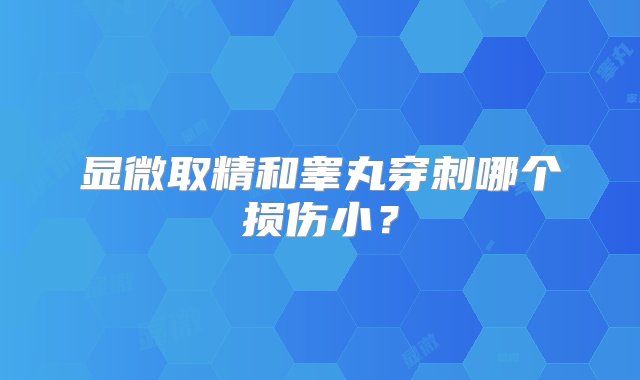 显微取精和睾丸穿刺哪个损伤小？