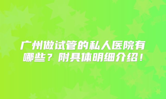 广州做试管的私人医院有哪些？附具体明细介绍！