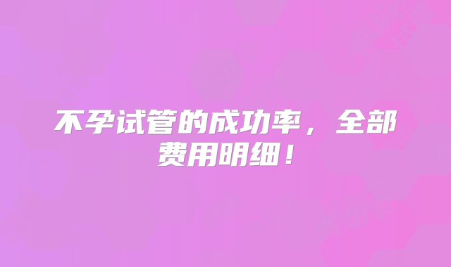 不孕试管的成功率，全部费用明细！