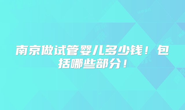 南京做试管婴儿多少钱！包括哪些部分！