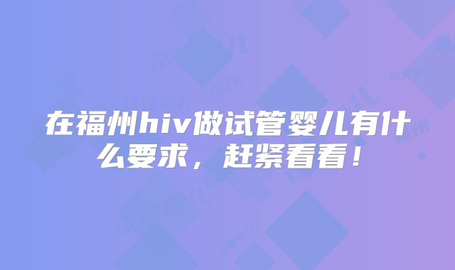 在福州hiv做试管婴儿有什么要求，赶紧看看！