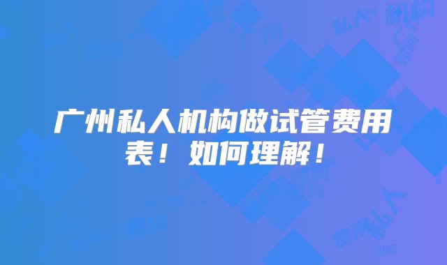 广州私人机构做试管费用表！如何理解！