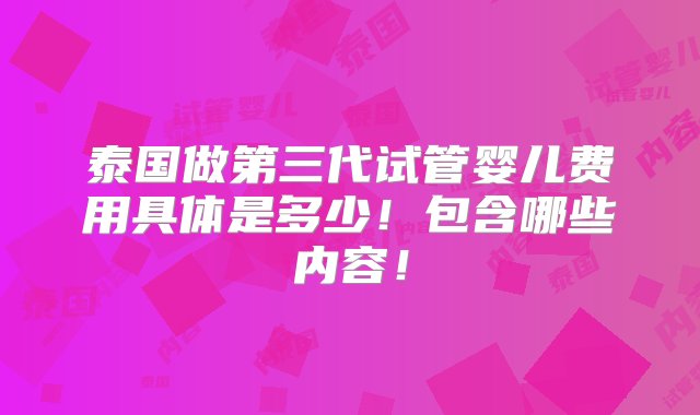 泰国做第三代试管婴儿费用具体是多少！包含哪些内容！