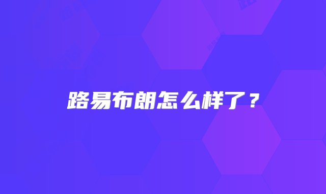 路易布朗怎么样了？