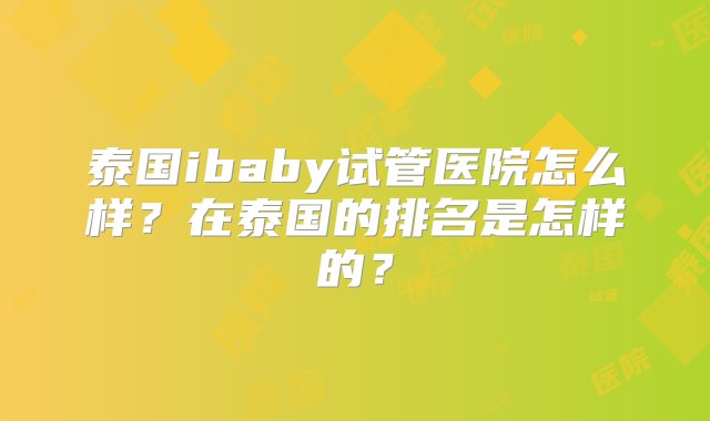 泰国ibaby试管医院怎么样？在泰国的排名是怎样的？