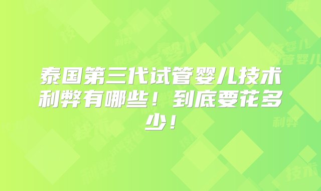 泰国第三代试管婴儿技术利弊有哪些！到底要花多少！