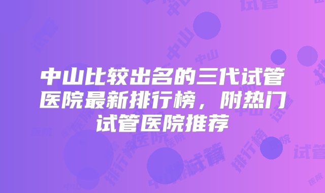 中山比较出名的三代试管医院最新排行榜，附热门试管医院推荐