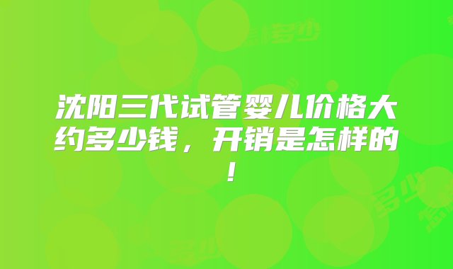 沈阳三代试管婴儿价格大约多少钱，开销是怎样的！