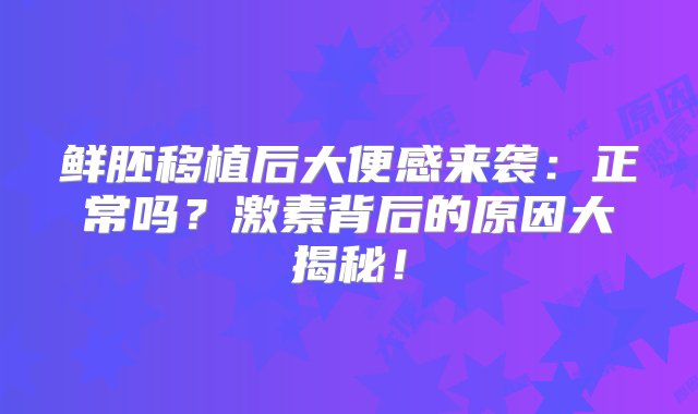 鲜胚移植后大便感来袭：正常吗？激素背后的原因大揭秘！