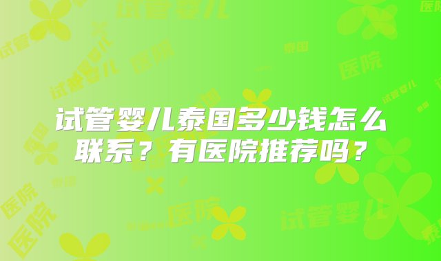 试管婴儿泰国多少钱怎么联系？有医院推荐吗？