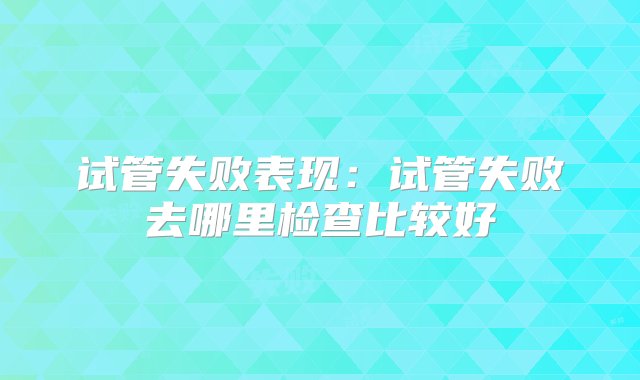 试管失败表现：试管失败去哪里检查比较好