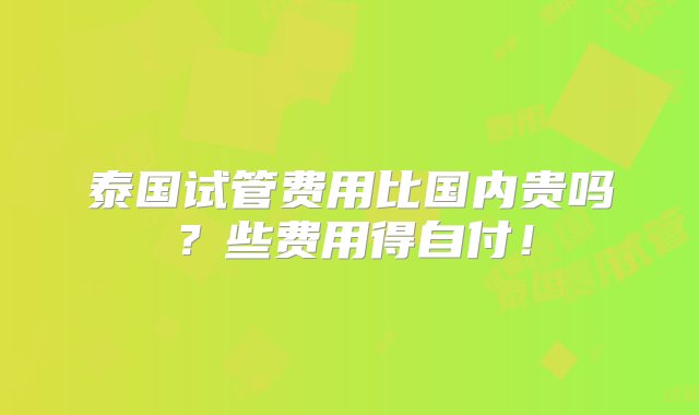 泰国试管费用比国内贵吗？些费用得自付！