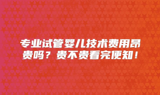 专业试管婴儿技术费用昂贵吗？贵不贵看完便知！