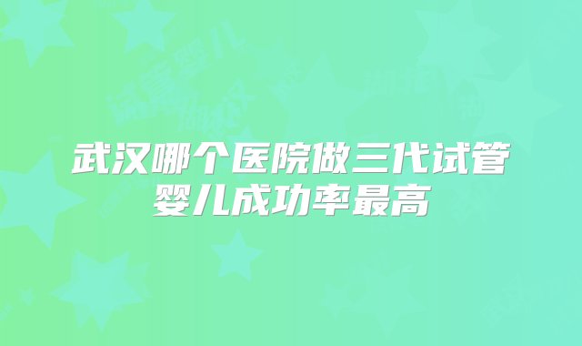 武汉哪个医院做三代试管婴儿成功率最高