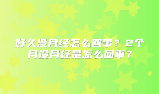 好久没月经怎么回事？2个月没月经是怎么回事？