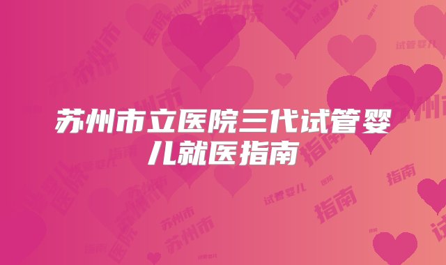 苏州市立医院三代试管婴儿就医指南