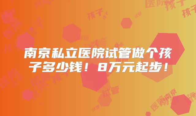 南京私立医院试管做个孩子多少钱！8万元起步！