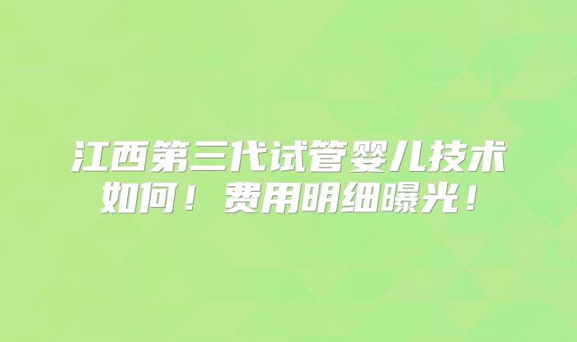 江西第三代试管婴儿技术如何！费用明细曝光！