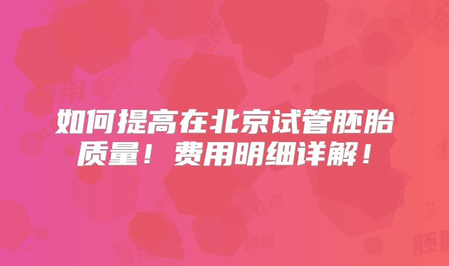 如何提高在北京试管胚胎质量！费用明细详解！