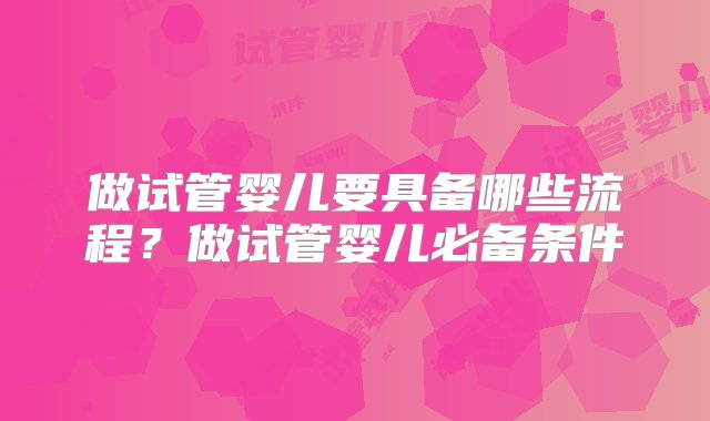 做试管婴儿要具备哪些流程？做试管婴儿必备条件