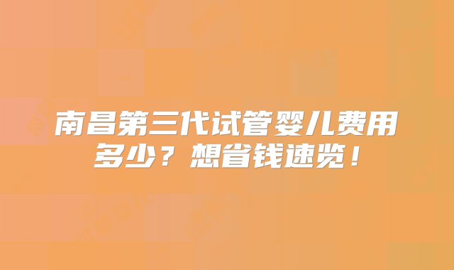 南昌第三代试管婴儿费用多少？想省钱速览！