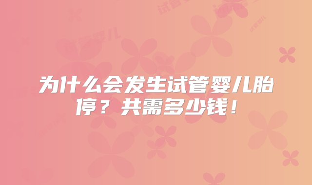 为什么会发生试管婴儿胎停？共需多少钱！