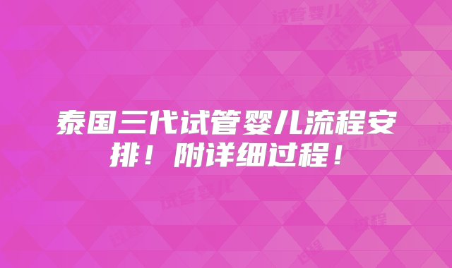 泰国三代试管婴儿流程安排！附详细过程！