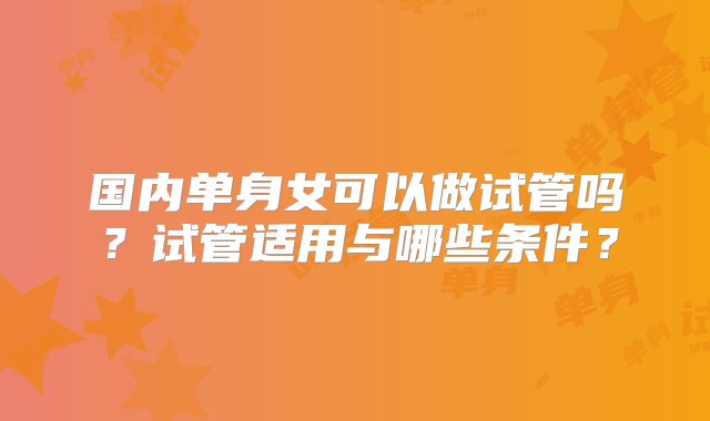 国内单身女可以做试管吗？试管适用与哪些条件？