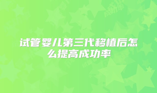 试管婴儿第三代移植后怎么提高成功率