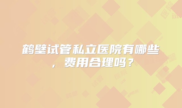 鹤壁试管私立医院有哪些，费用合理吗？