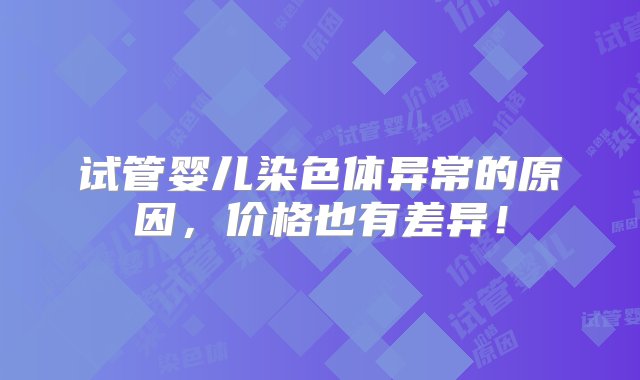 试管婴儿染色体异常的原因，价格也有差异！