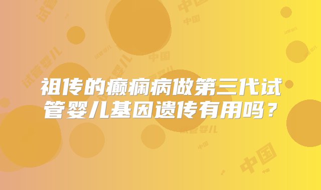 祖传的癫痫病做第三代试管婴儿基因遗传有用吗？