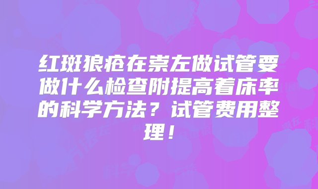 红斑狼疮在崇左做试管要做什么检查附提高着床率的科学方法？试管费用整理！