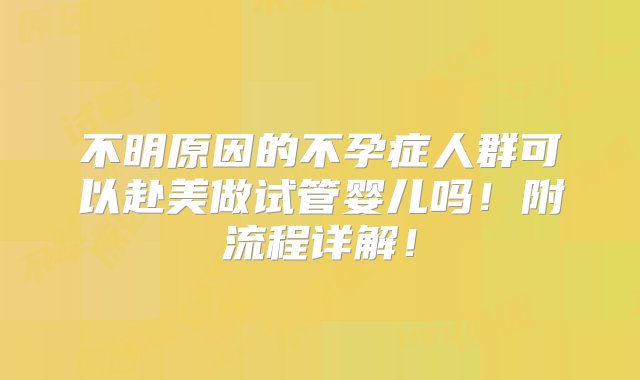 不明原因的不孕症人群可以赴美做试管婴儿吗！附流程详解！