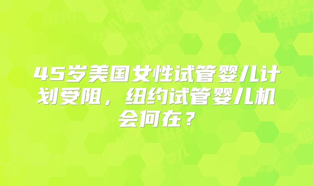 45岁美国女性试管婴儿计划受阻，纽约试管婴儿机会何在？