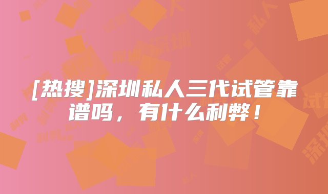 [热搜]深圳私人三代试管靠谱吗，有什么利弊！