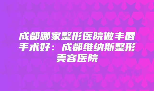 成都哪家整形医院做丰唇手术好：成都维纳斯整形美容医院